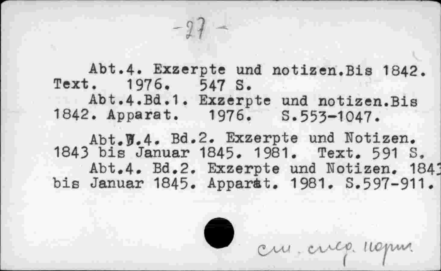 ﻿-2?
Abt.4. Exzerpte und notizen.Bis 1842. Text. 1976.	547 S.
Abt.4.Bd.1. Exzerpte und notizen.Bis 1842. Apparat. 1976. S.553-1047.
Abt.^.4. Bd.2. Exzerpte und Notizen. 1843 bis Januar 1845. 1981. Text. 591 S.
Abt.4. Bd.2. Exzerpte und Notizen. 184 bis Januar 1845. Apparat. 1981. S.597-911.